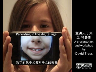 Parenting in the digital age 数字时代中父母对子女的教育 主讲人：大卫 特鲁斯 A presentation and workshop by David Truss 