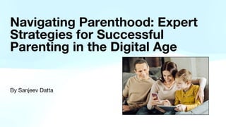 Navigating Parenthood: Expert
Strategies for Successful
Parenting in the Digital Age
By Sanjeev Datta
 