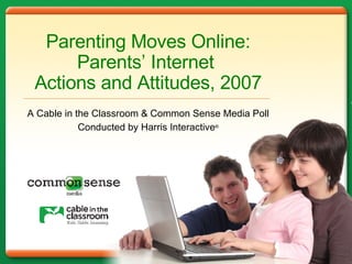 Parenting Moves Online: Parents ’   Internet  Actions and Attitudes, 2007 A Cable in the Classroom & Common Sense Media Poll Conducted by Harris Interactive ® 