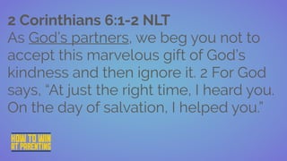 DONEC QUIS NUNC
2 Corinthians 6:1-2 NLT
As God’s partners, we beg you not to
accept this marvelous gift of God’s
kindness and then ignore it. 2 For God
says, “At just the right time, I heard you.
On the day of salvation, I helped you.”
 