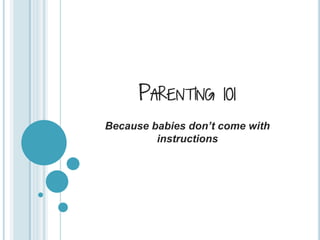 PARENTING 101
Because babies don’t come with
instructions
 