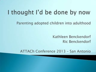 Parenting adopted children into adulthood
Kathleen Benckendorf
Ric Benckendorf
ATTACh Conference 2013 – San Antonio

 