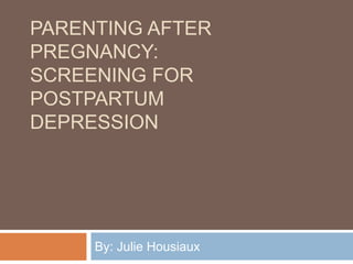 PARENTING AFTER
PREGNANCY:
SCREENING FOR
POSTPARTUM
DEPRESSION
By: Julie Housiaux
 