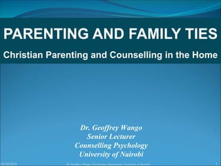 10/10/2019 1Dr Geoffrey Wango, Psychology Department, University of Nairobi
Dr. Geoffrey Wango
Senior Lecturer
Counselling Psychology
University of Nairobi
PARENTING AND FAMILY TIES
Christian Parenting and Counselling in the Home
 