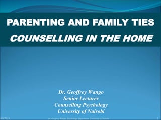 8/8/2019 1Dr Geoffrey Wango, Psychology Department, University of Nairobi
Dr. Geoffrey Wango
Senior Lecturer
Counselling Psychology
University of Nairobi
PARENTING AND FAMILY TIES
COUNSELLING IN THE HOME
 