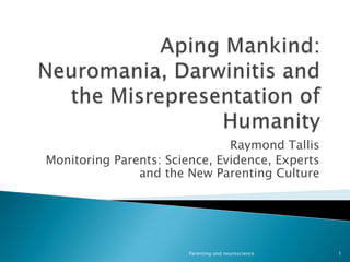 Aping Mankind: Neuromania, Darwinitis and the Misrepresentation of Humanity Raymond Tallis Monitoring Parents: Science, Evidence, Experts and the New Parenting Culture Parenting and neuroscience 1 