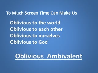 To Much Screen Time Can Make Us
Oblivious to the world
Oblivious to each other
Oblivious to ourselves
Oblivious to God
Oblivious Ambivalent
 