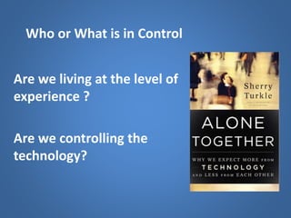 Who or What is in Control
Are we living at the level of
experience ?
Are we controlling the
technology?
 