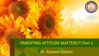 PARENTING ATTITUDE MATTERS!!! Part 1
Dr. Kanwal Kaisser
 