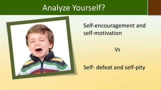 Analyze Yourself?
Self-encouragement and
self-motivation
Vs
Self- defeat and self-pity
 