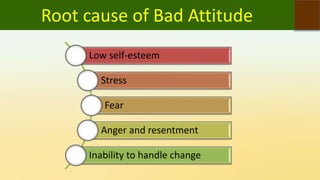 Root cause of Bad Attitude
Low self-esteem
Stress
Fear
Anger and resentment
Inability to handle change
 