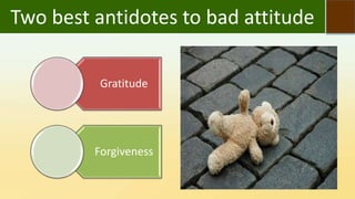 Two best antidotes to bad attitude
Gratitude
Forgiveness
 