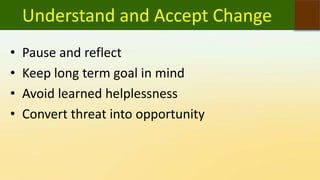 Understand and Accept Change
• Pause and reflect
• Keep long term goal in mind
• Avoid learned helplessness
• Convert threat into opportunity
 