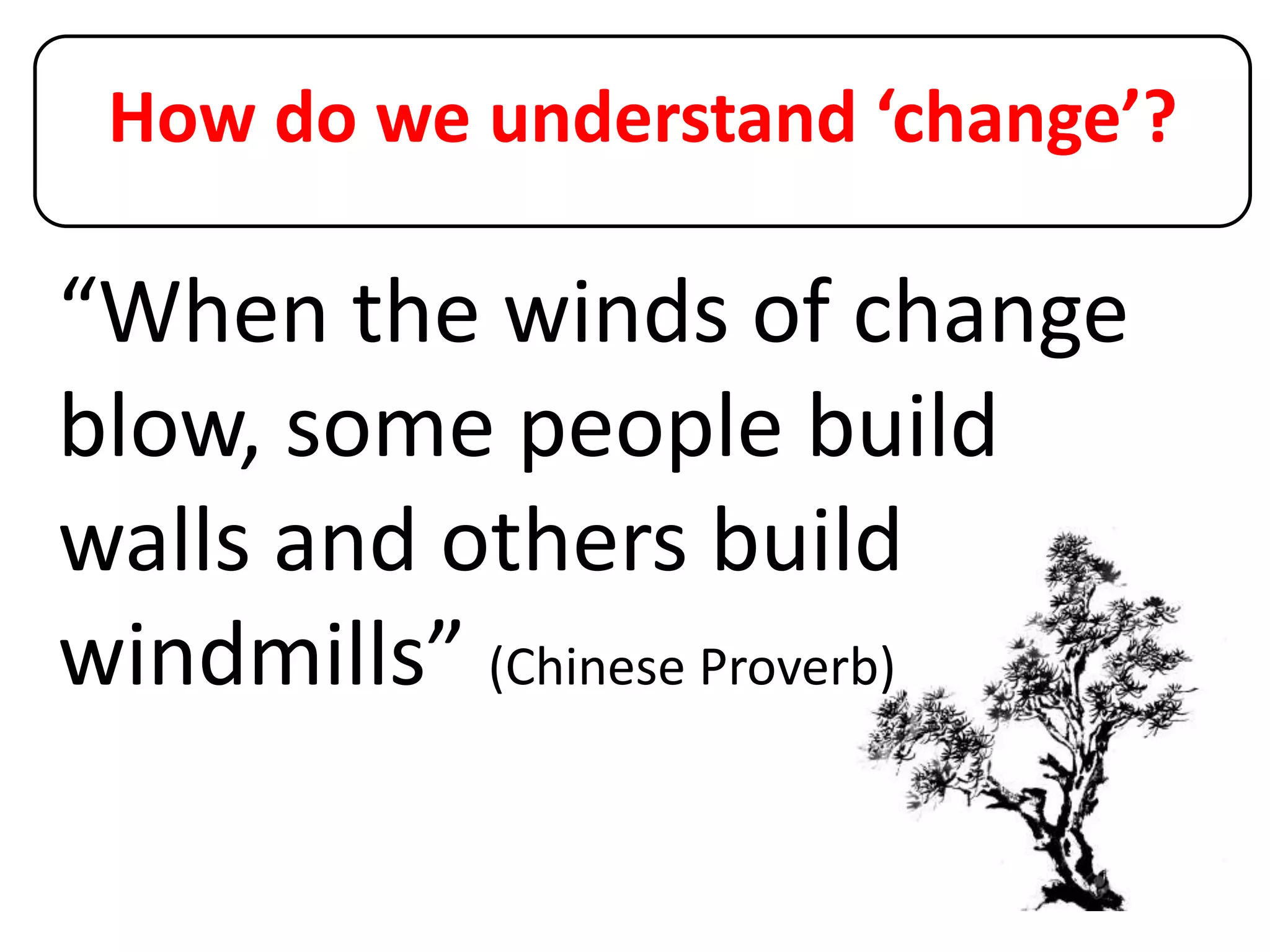 How do we understand ‘change’?
“When the winds of change
blow, some people build
walls and others build
windmills” (Chinese Proverb)
 