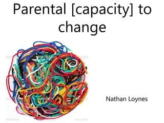 Parental [capacity] to
change
Nathan Loynes
 