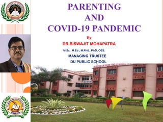 PARENTING
AND
COVID-19 PANDEMIC
By
DR.BISWAJIT MOHAPATRA
M.Sc, M.Ed , M.Phil, P.hD, OES.
MANAGING TRUSTEE
DU PUBLIC SCHOOL
 