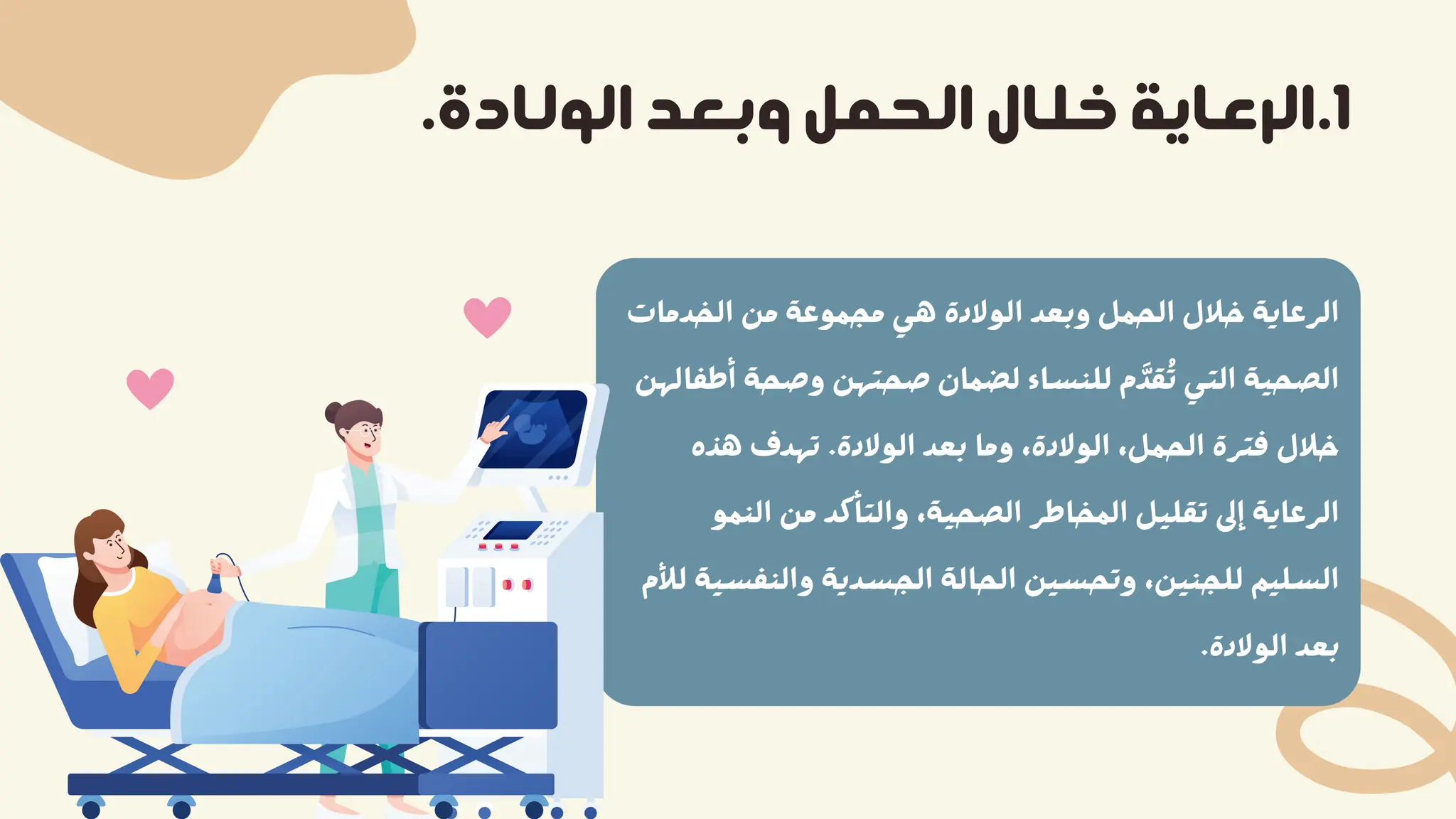 ‫اﻟﺨﺪﻣﺎت‬ ‫ﻣﻦ‬ ‫ﻣﺠﻤﻮﻋﺔ‬ ‫ﻫﻲ‬ ‫اﻟﻮﻻدة‬ ‫وﺑﻌﺪ‬ ‫اﻟﺤﻤﻞ‬ ‫ﺧﻼل‬ ‫اﻟﺮﻋﺎﻳﺔ‬
‫أﻃﻔﺎﻟﻬﻦ‬ ‫وﺻﺤﺔ‬ ‫ﺻﺤﺘﻬﻦ‬ ‫ﻟﻀﻤﺎن‬ ‫ﻟﻠﻨﺴﺎء‬ ‫م‬‫ﻘﺪ‬ُ‫ﺗ‬ ‫اﻟﺘﻲ‬ ‫اﻟﺼﺤﻴﺔ‬
‫ﻫﺬه‬ ‫ﺗﻬﺪف‬ .‫اﻟﻮﻻدة‬ ‫ﺑﻌﺪ‬ ‫وﻣﺎ‬ ،‫اﻟﻮﻻدة‬ ،‫اﻟﺤﻤﻞ‬ ‫ﻓﺘﺮة‬ ‫ﺧﻼل‬
‫اﻟﻨﻤﻮ‬ ‫ﻣﻦ‬ ‫واﻟﺘﺄﻛﺪ‬ ،‫اﻟﺼﺤﻴﺔ‬ ‫اﻟﻤﺨﺎﻃﺮ‬ ‫ﺗﻘﻠﻴﻞ‬ ‫إﱃ‬ ‫اﻟﺮﻋﺎﻳﺔ‬
‫ﻟﻸم‬ ‫واﻟﻨﻔﺴﻴﺔ‬ ‫اﻟﺠﺴﺪﻳﺔ‬ ‫اﻟﺤﺎﻟﺔ‬ ‫وﺗﺤﺴﻴﻦ‬ ،‫ﻟﻠﺠﻨﻴﻦ‬ ‫اﻟﺴﻠﻴﻢ‬
.‫اﻟﻮﻻدة‬ ‫ﺑﻌﺪ‬
.‫اﻟﻮﻟﺎدة‬ ‫وﺑﻌﺪ‬ ‫اﻟﺤﻤﻞ‬ ‫ﺧﻠﺎل‬ ‫اﻟﺮﻋﺎﻳﺔ‬.1
 