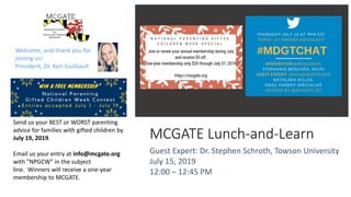 MCGATE Lunch-and-Learn
Guest Expert: Dr. Stephen Schroth, Towson University
July 15, 2019
12:00 – 12:45 PM
Send us your BEST or WORST parenting
advice for families with gifted children by
July 19, 2019.
Email us your entry at info@mcgate.org
with "NPGCW" in the subject
line. Winners will receive a one-year
membership to MCGATE.
Welcome, and thank you for
joining us!
President, Dr. Keri Guilbault
 