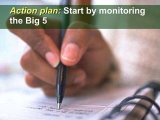 Action plan:  Start by monitoring the Big 5 