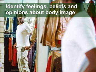 Identify feelings, beliefs and opinions about body image 