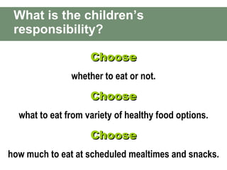 What is the children’s responsibility?  Choose whether to eat or not. Choose what to eat from variety of healthy food options. Choose how much to eat at scheduled mealtimes and snacks. 