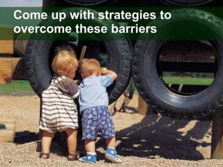Come up with strategies to overcome these barriers 