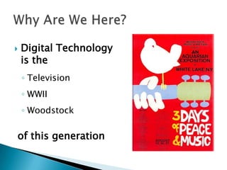 Digital Technology is the,[object Object],Television,[object Object],WWII,[object Object],Woodstock,[object Object],of this generation,[object Object],Why Are We Here?,[object Object]