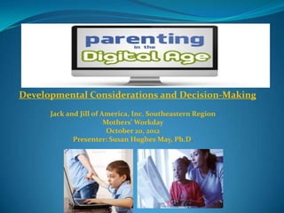 Developmental Considerations and Decision-Making
      Jack and Jill of America, Inc. Southeastern Region
                        Mothers’ Workday
                         October 20, 2012
             Presenter: Susan Hughes May, Ph.D.
 