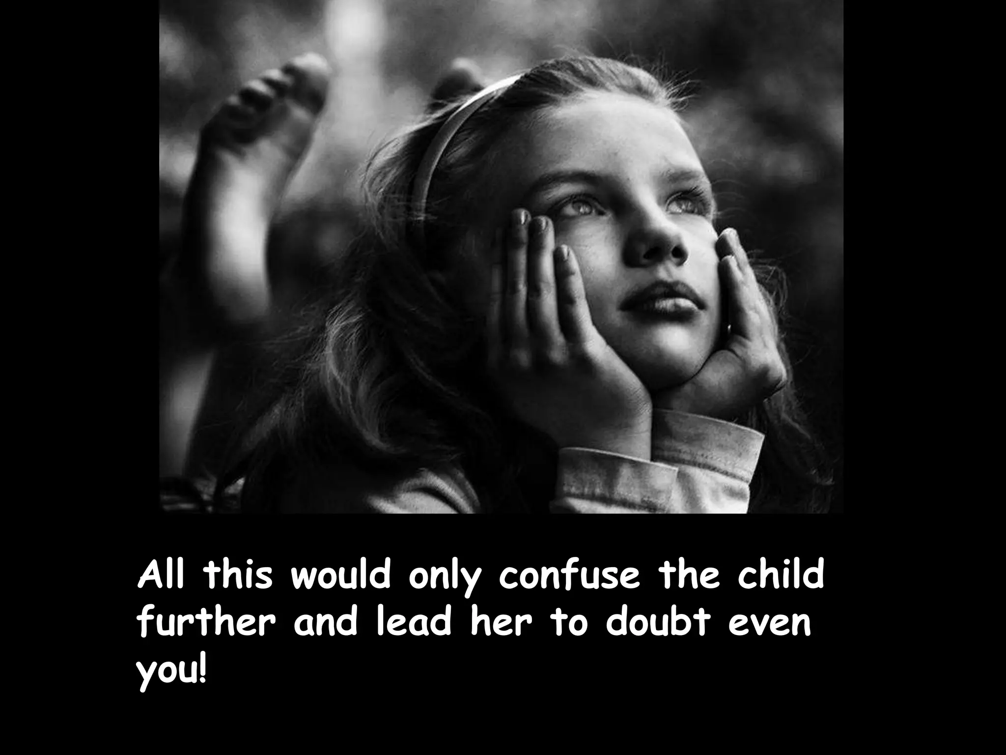 All this would only confuse the child
further and lead her to doubt even
you!
