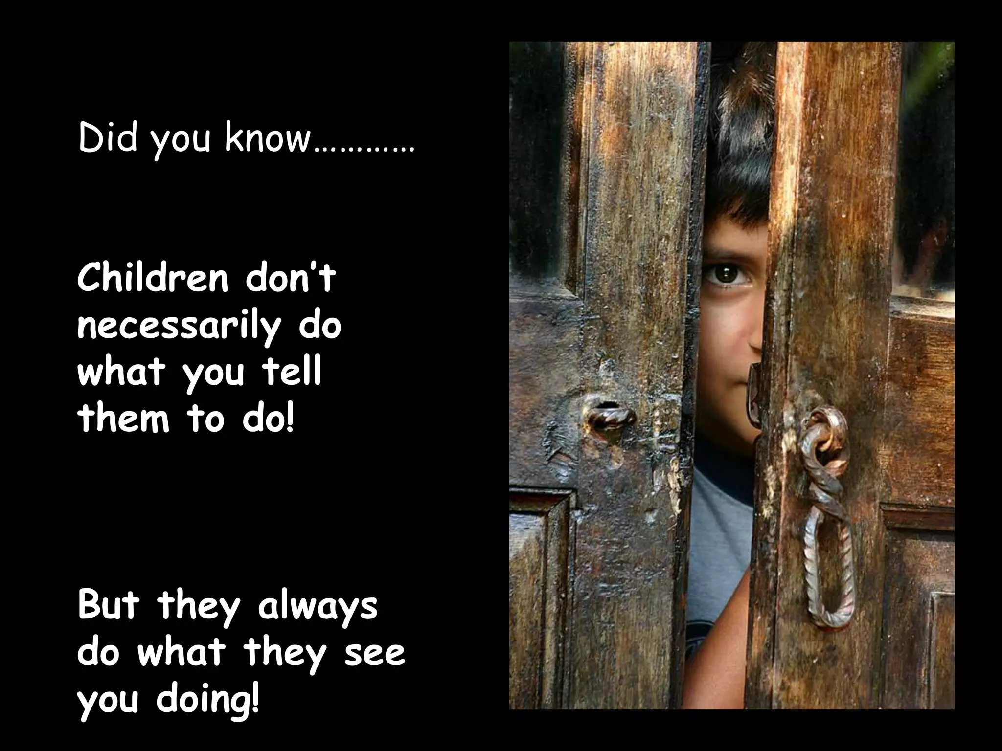 Did you know…………
Children don’t
necessarily do
what you tell
them to do!
But they always
do what they see
you doing!