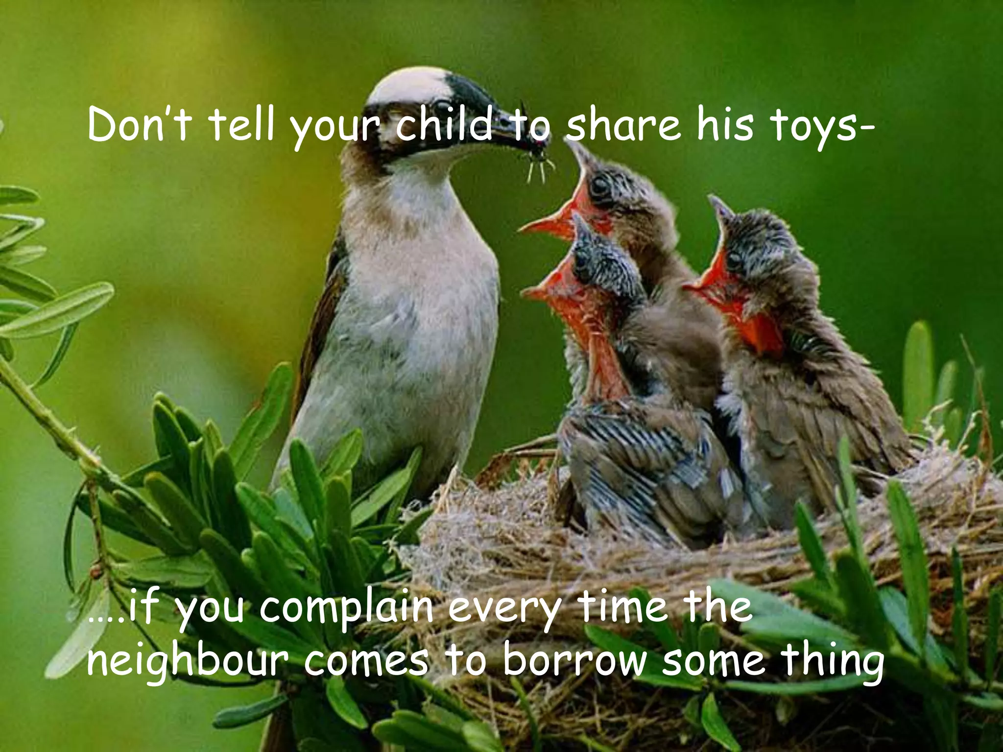 Don’t tell your child to share his toys-
….if you complain every time the
neighbour comes to borrow some thing