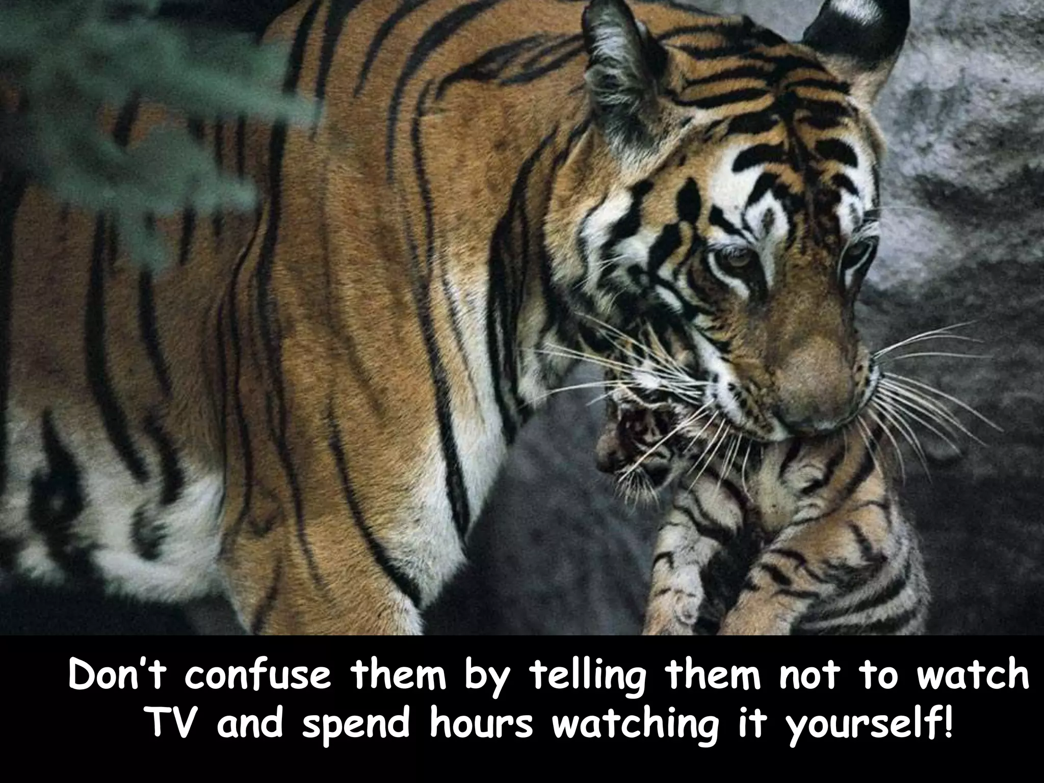 Don’t confuse them by telling them not to watch
TV and spend hours watching it yourself!