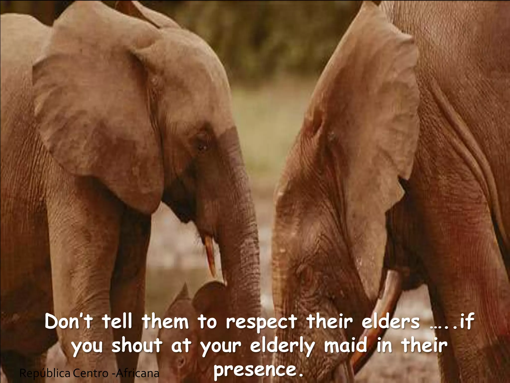 RepúblicaCentro -Africana
Don’t tell them to respect their elders …..if
you shout at your elderly maid in their
presence.