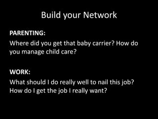 Build your Network
PARENTING:
Where did you get that baby carrier? How do
you manage child care?
WORK:
What should I do really well to nail this job?
How do I get the job I really want?
 