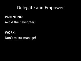 Delegate and Empower
PARENTING:
Avoid the helicopter!
WORK:
Don’t micro-manage!
 