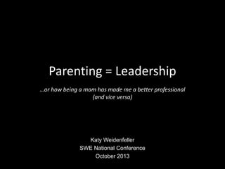 Parenting = Leadership
…or how being a mom has made me a better professional
(and vice versa)
Katy Weidenfeller
SWE National Conference
October 2013
 