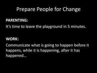 Prepare People for Change
PARENTING:
It’s time to leave the playground in 5 minutes.
WORK:
Communicate what is going to happen before it
happens, while it is happening, after it has
happened…
 