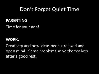 Don’t Forget Quiet Time
PARENTING:
Time for your nap!
WORK:
Creativity and new ideas need a relaxed and
open mind. Some problems solve themselves
after a good rest.
 