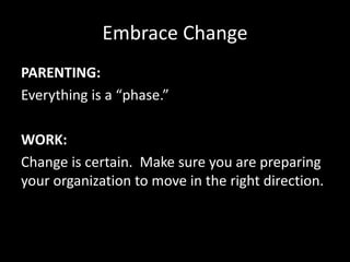 Embrace Change
PARENTING:
Everything is a “phase.”
WORK:
Change is certain. Make sure you are preparing
your organization to move in the right direction.
 