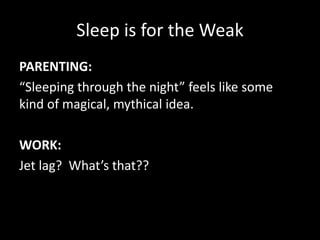 Sleep is for the Weak
PARENTING:
“Sleeping through the night” feels like some
kind of magical, mythical idea.
WORK:
Jet lag? What’s that??
 