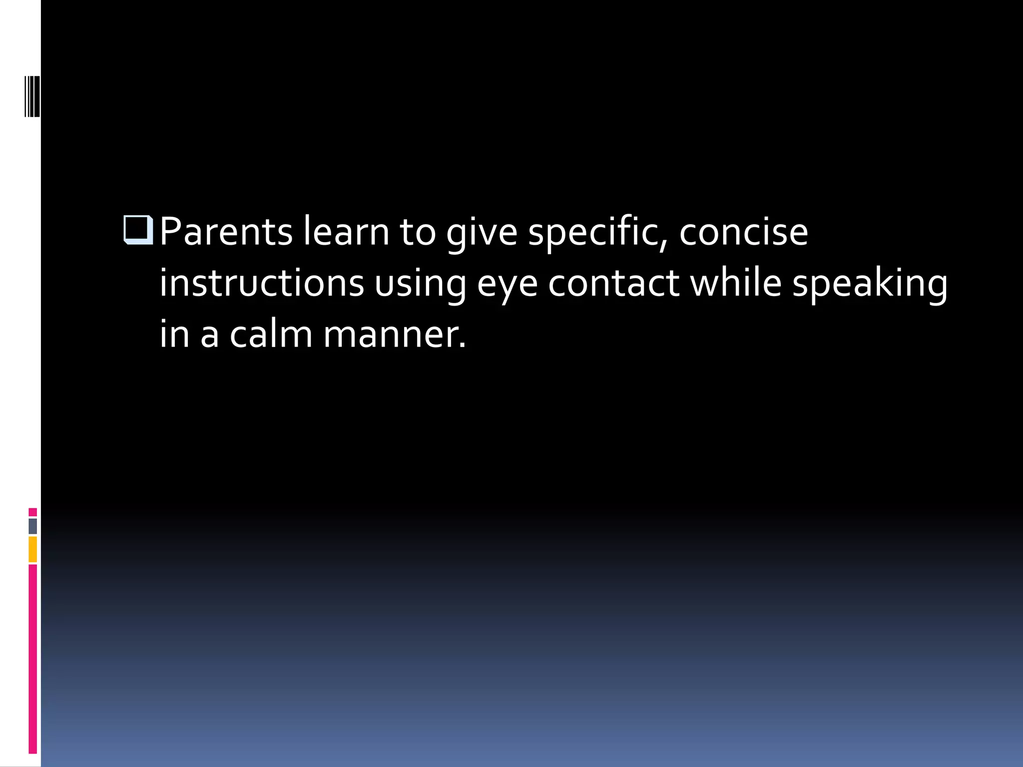 Parents learn to give specific, concise
instructions using eye contact while speaking
in a calm manner.
 