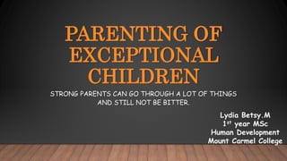 PARENTING OF
EXCEPTIONAL
CHILDREN
STRONG PARENTS CAN GO THROUGH A LOT OF THINGS
AND STILL NOT BE BITTER.
Lydia Betsy.M
1st year MSc
Human Development
Mount Carmel College
 