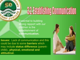 3.2. Establishing Communication Essential to building strong rapport with our children is the establishment of  communication.   Issues:  Lack of communication and this could be due to some  barriers  which may include  status difference  (parent-child);,  physical, emotional and attitudinal.   