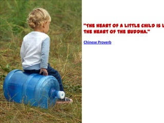The heart of a little child is l
the heart of the Buddha.

Chinese Proverb
 