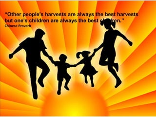 Other people's harvests are always the best harvests
but one's children are always the best children.
Chinese Proverb
 
