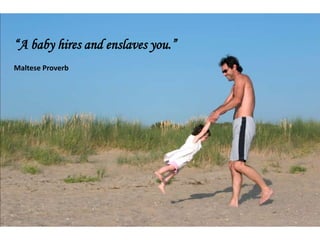 A baby hires and enslaves you.
Maltese Proverb
 