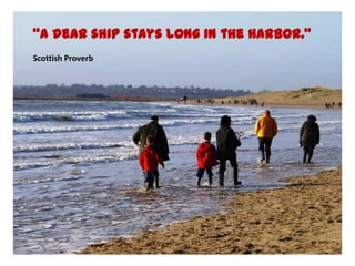 A dear ship stays long in the harbor.
Scottish Proverb
 