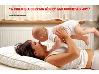 A child is A certAin worry And uncertAin joy.
Swedish Proverb
 