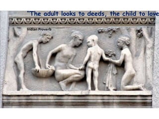 The adult looks to deeds, the child to love

Indian Proverb
 