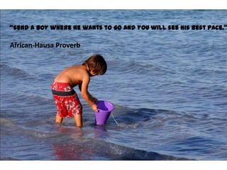 Send a boy where he wants to go and you will see his best pace.

African-Hausa Proverb
 